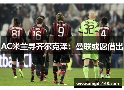 AC米兰寻齐尔克泽：曼联或愿借出