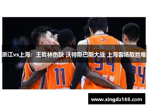 浙江vs上海:王哲林伤缺 沃特斯巴斯大战 上海客场取胜难 浙江vs上海:王哲林伤缺 沃特斯巴斯大战 上海客场取胜难