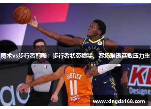魔术vs步行者前瞻：步行者状态糟糕，客场难逃连败压力重