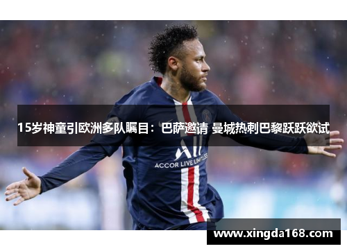 15岁神童引欧洲多队瞩目：巴萨邀请 曼城热刺巴黎跃跃欲试