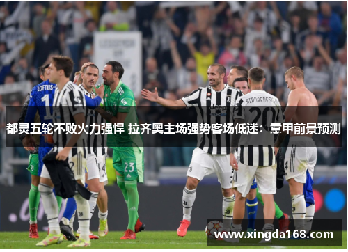 都灵五轮不败火力强悍 拉齐奥主场强势客场低迷:意甲前景预测 都灵五轮不败火力强悍 拉齐奥主场强势客场低迷:意甲前景预测