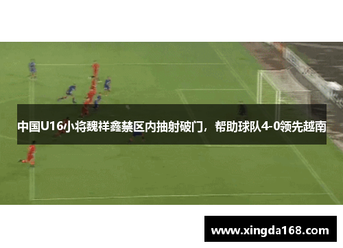 中国U16小将魏祥鑫禁区内抽射破门，帮助球队4-0领先越南