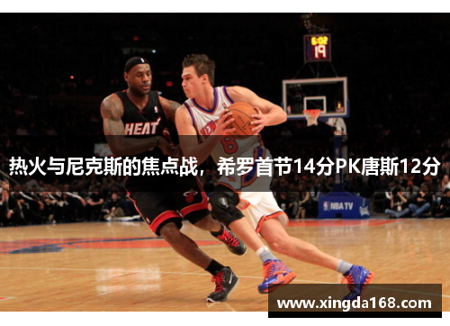 热火与尼克斯的焦点战,希罗首节14分PK唐斯12分 热火与尼克斯的焦点战,希罗首节14分PK唐斯12分
