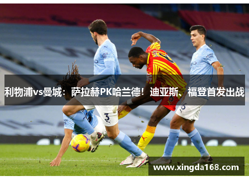 利物浦vs曼城：萨拉赫PK哈兰德！迪亚斯、福登首发出战